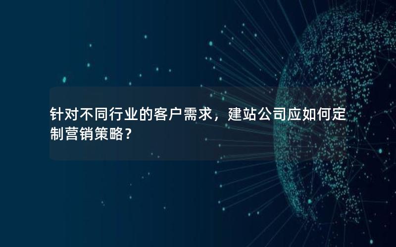 针对不同行业的客户需求,建站公司应如何定制营销策略?