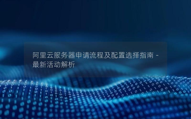 阿里云服务器申请流程及配置选择指南 – 最新活动解析