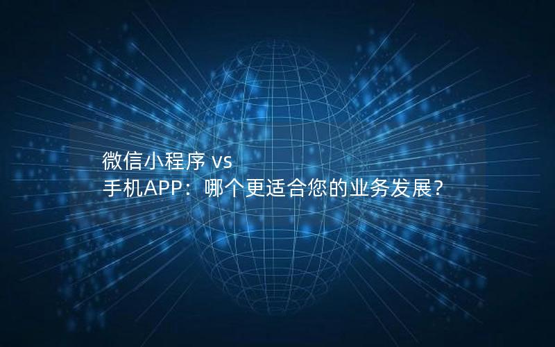 微信小程序 vs 手机APP:哪个更适合您的业务发展?