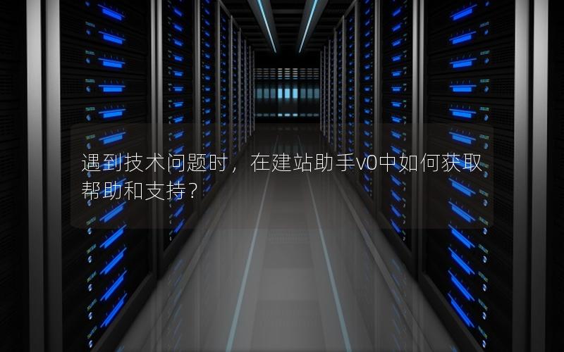 遇到技术问题时，在建站助手v0中如何获取帮助和支持？