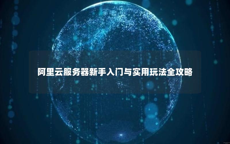 阿里云服务器新手入门与实用玩法全攻略