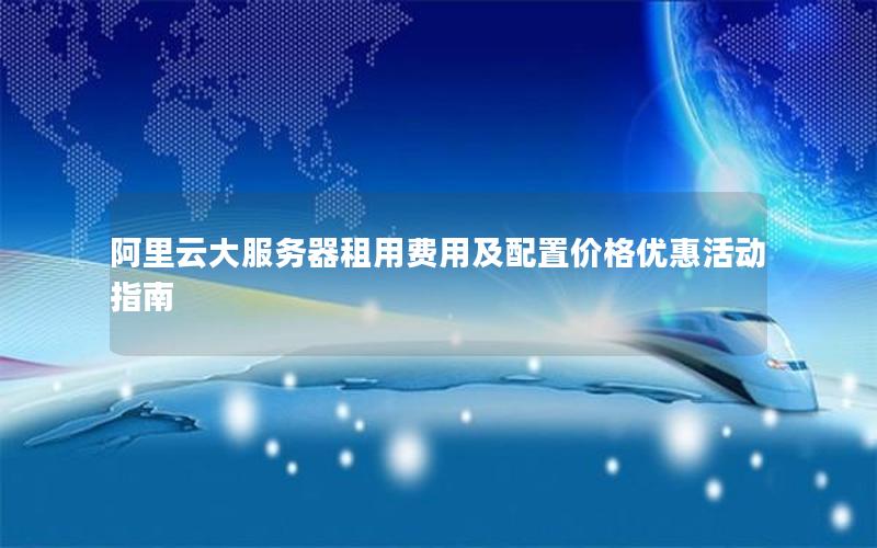 阿里云大服务器租用费用及配置价格优惠活动指南