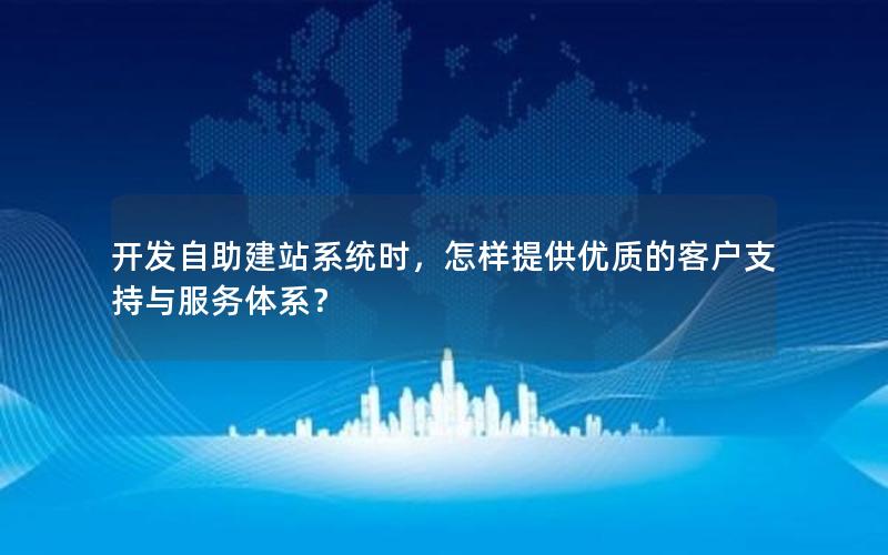 开发自助建站系统时，怎样提供优质的客户支持与服务体系？