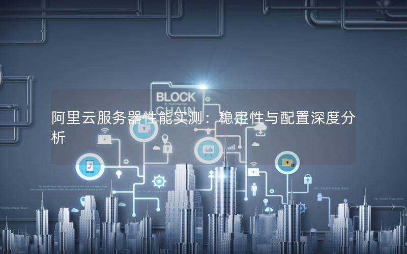 阿里云服务器性能实测：稳定性与配置深度分析