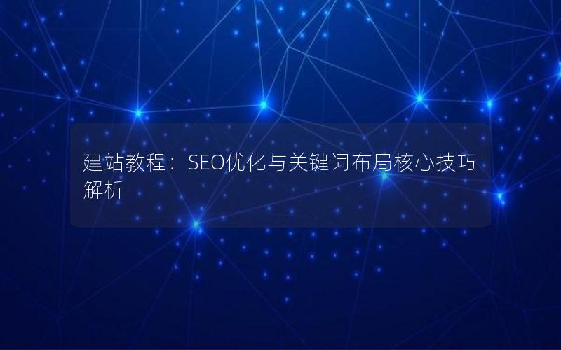 建站教程：SEO优化与关键词布局核心技巧解析