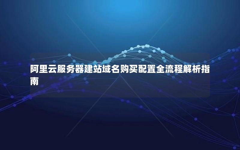 阿里云服务器建站域名购买配置全流程解析指南