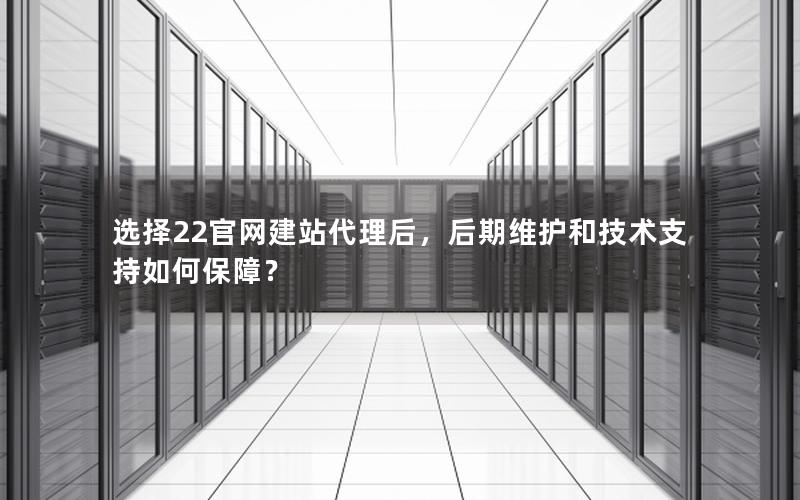 选择22官网建站代理后,后期维护和技术支持如何保障?