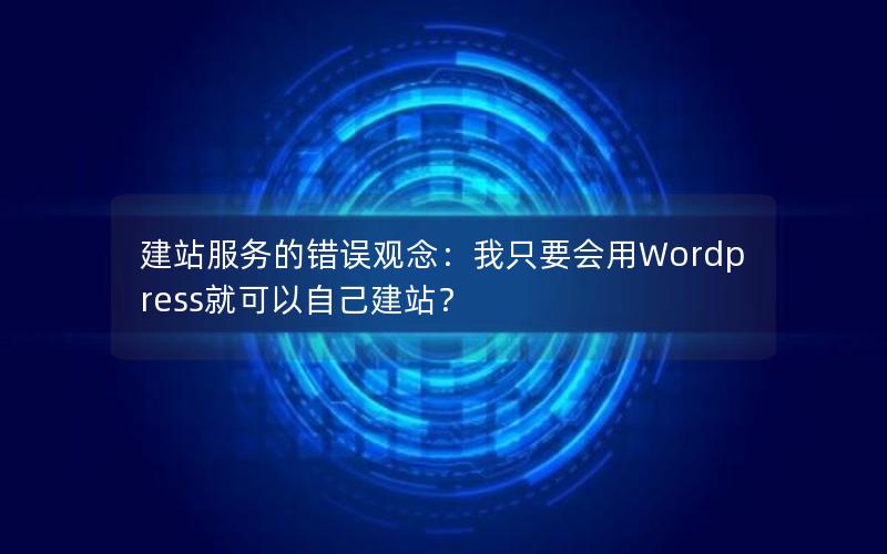 建站服务的错误观念：我只要会用WordPress就可以自己建站？