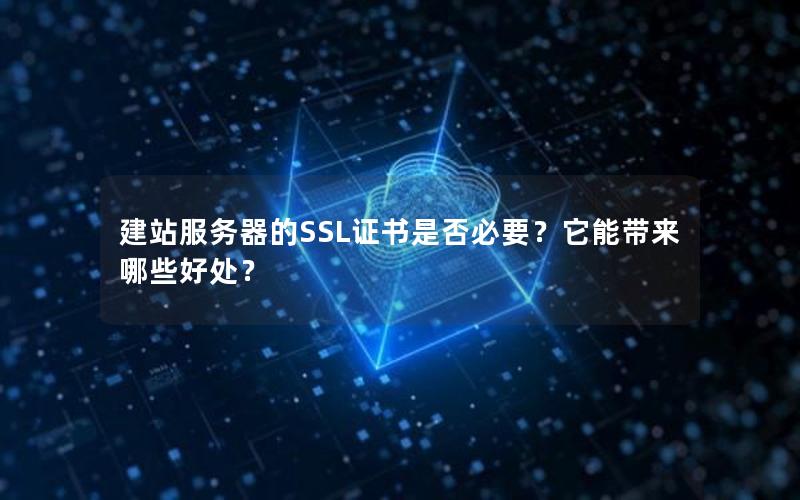 建站服务器的SSL证书是否必要？它能带来哪些好处？
