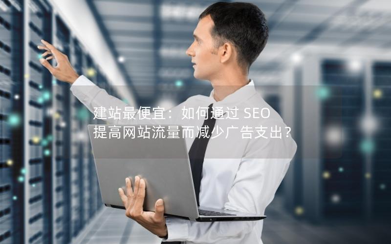 建站最便宜:如何通过 SEO 提高网站流量而减少广告支出?
