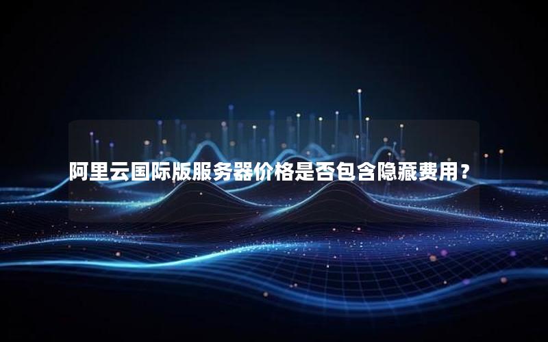 阿里云国际版服务器价格是否包含隐藏费用？