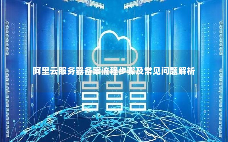 阿里云服务器备案流程步骤及常见问题解析