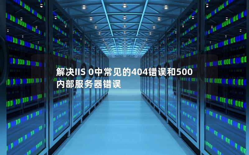 解决IIS 0中常见的404错误和500内部服务器错误