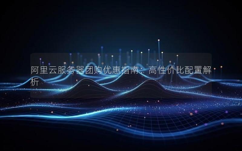 阿里云服务器团购优惠指南：高性价比配置解析