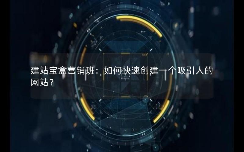 建站宝盒营销班：如何快速创建一个吸引人的网站？