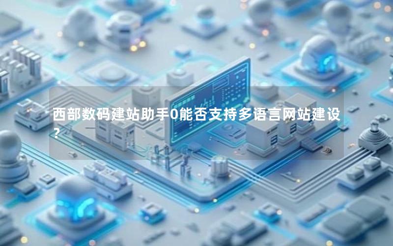 西部数码建站助手0能否支持多语言网站建设？