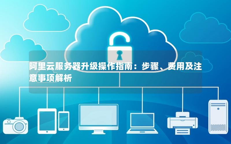 阿里云服务器升级操作指南：步骤、费用及注意事项解析