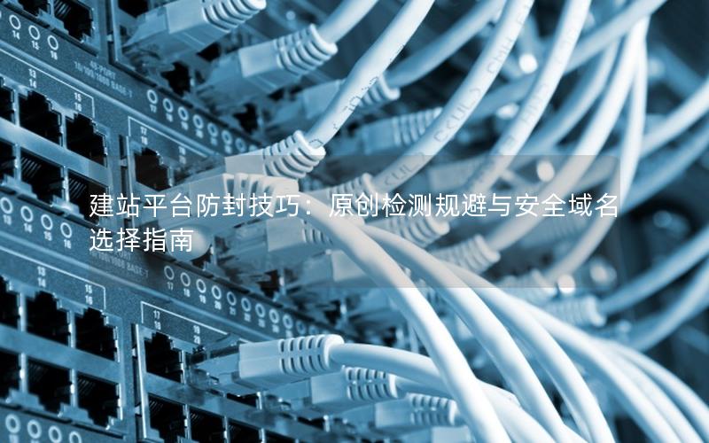 建站平台防封技巧：原创检测规避与安全域名选择指南