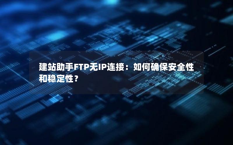 建站助手FTP无IP连接：如何确保安全性和稳定性？