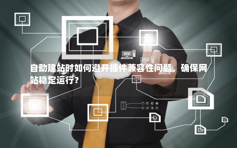 自助建站时如何避开插件兼容性问题，确保网站稳定运行？