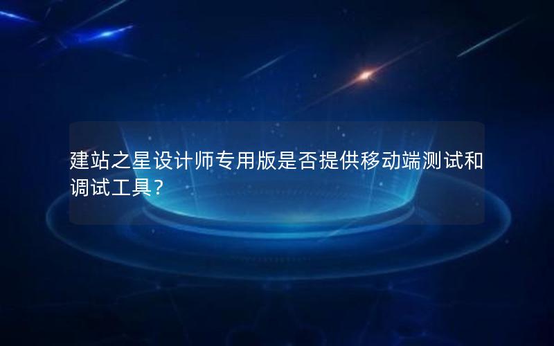 建站之星设计师专用版是否提供移动端测试和调试工具？