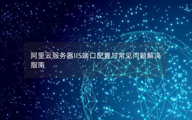 阿里云服务器IIS端口配置与常见问题解决指南