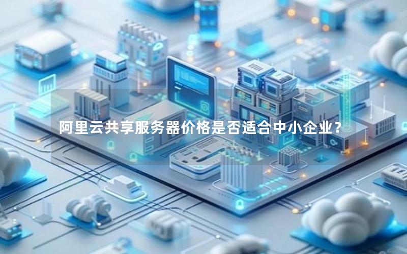 阿里云共享服务器价格是否适合中小企业？
