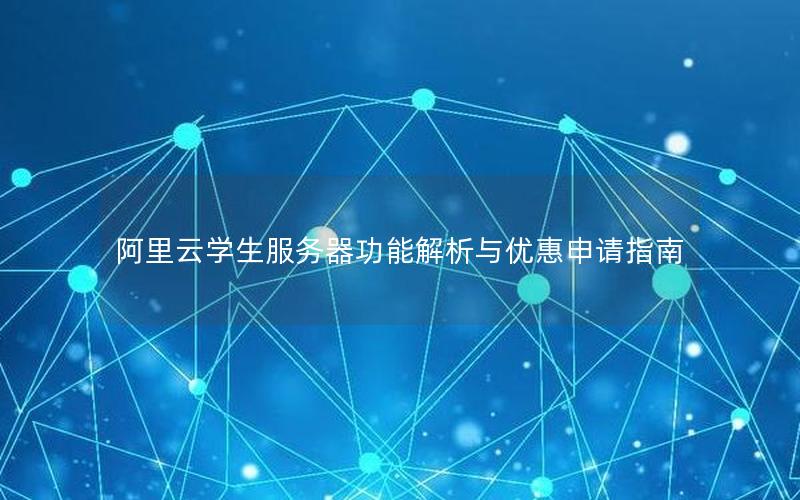 阿里云学生服务器功能解析与优惠申请指南