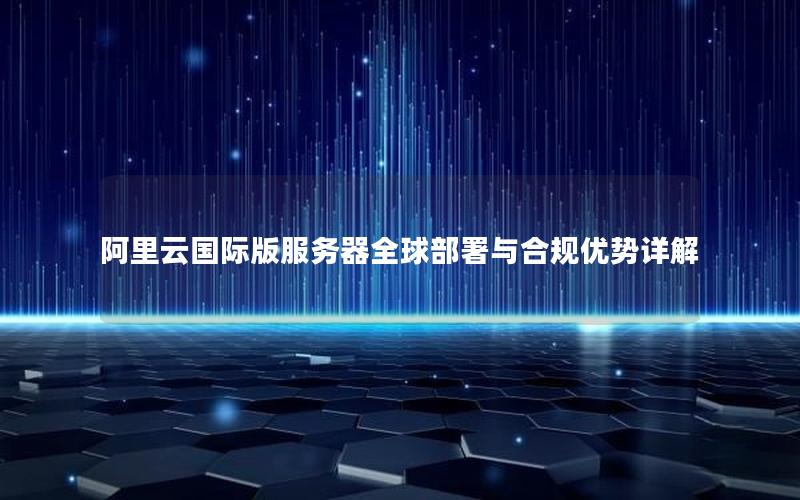 阿里云国际版服务器全球部署与合规优势详解