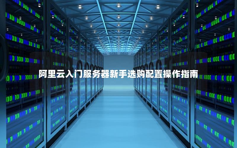阿里云入门服务器新手选购配置操作指南