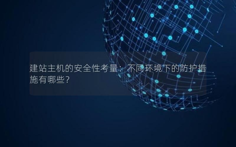 建站主机的安全性考量：不同环境下的防护措施有哪些？