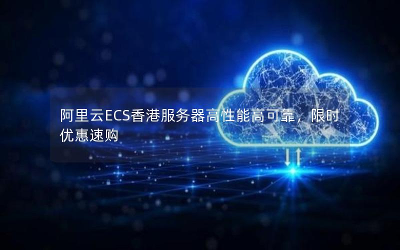 阿里云ECS香港服务器高性能高可靠，限时优惠速购