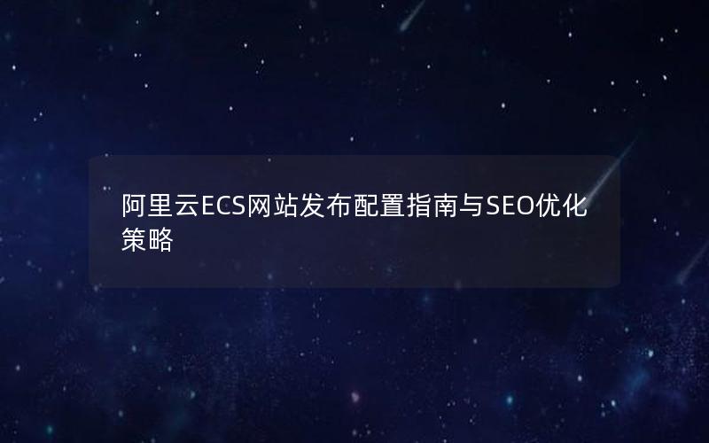 阿里云ECS网站发布配置指南与SEO优化策略