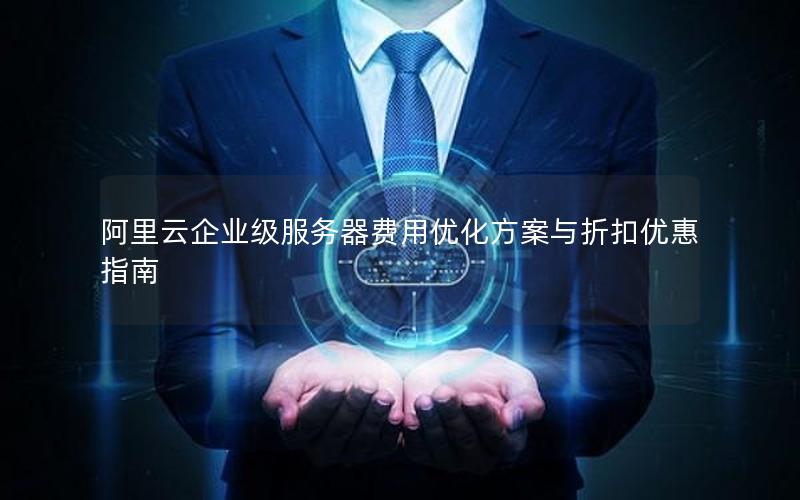 阿里云企业级服务器费用优化方案与折扣优惠指南