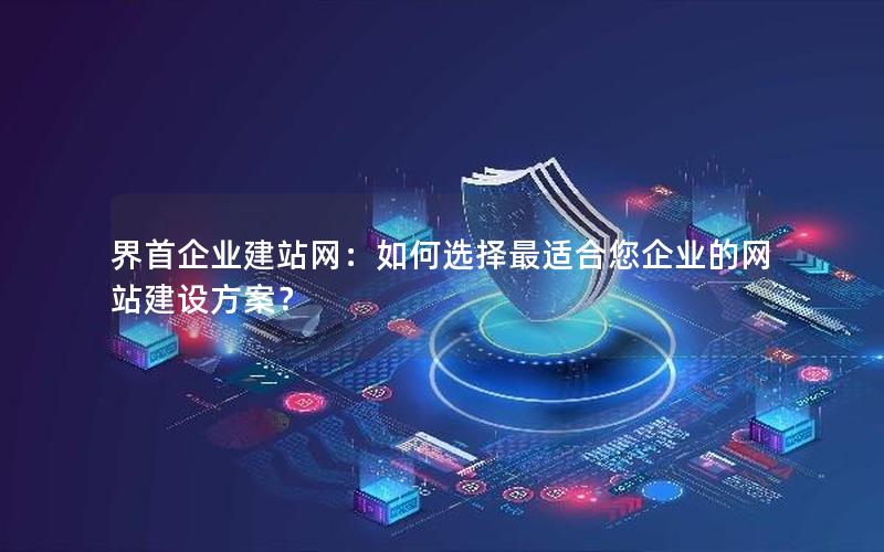 界首企业建站网：如何选择最适合您企业的网站建设方案？