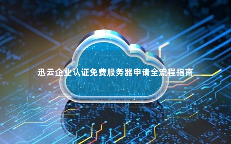 迅云企业认证免费服务器申请全流程指南