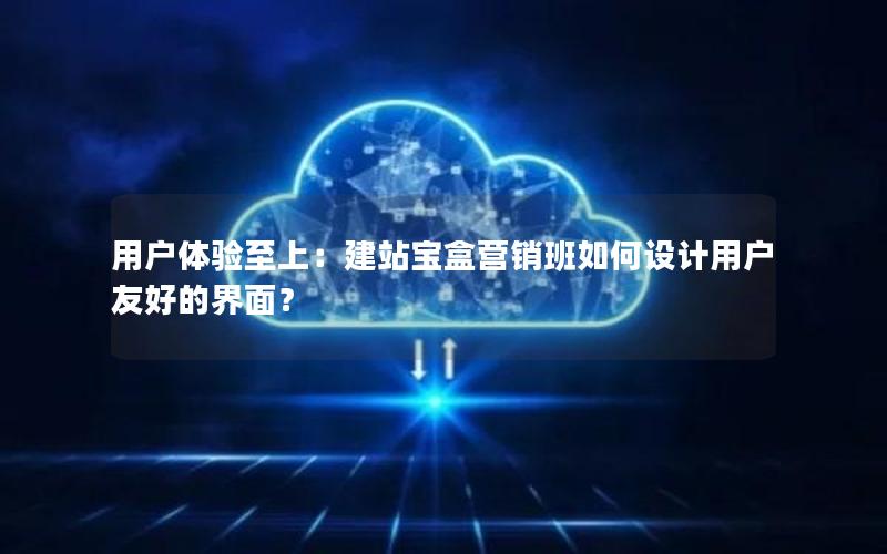 用户体验至上：建站宝盒营销班如何设计用户友好的界面？