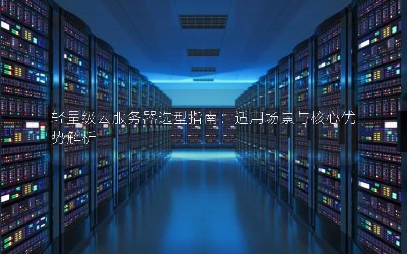轻量级云服务器选型指南：适用场景与核心优势解析