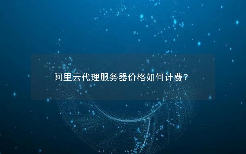 阿里云代理服务器价格如何计费？