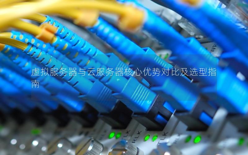 虚拟服务器与云服务器核心优势对比及选型指南