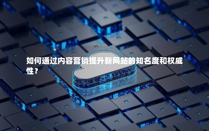 如何通过内容营销提升新网站的知名度和权威性？
