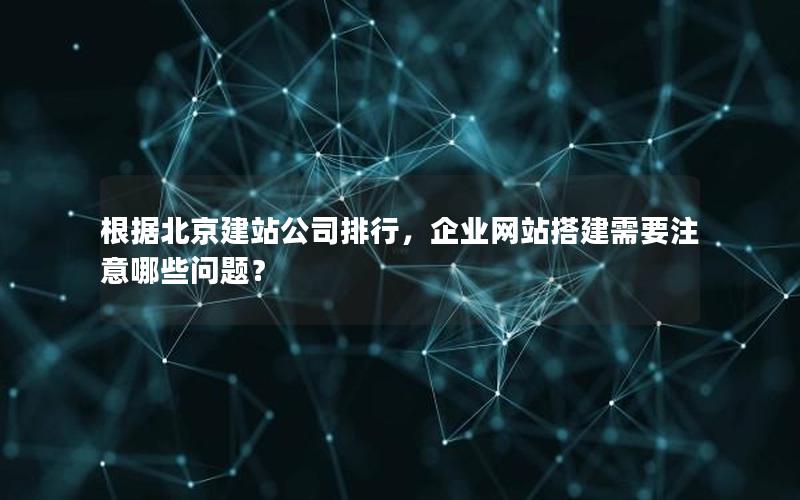 根据北京建站公司排行，企业网站搭建需要注意哪些问题？