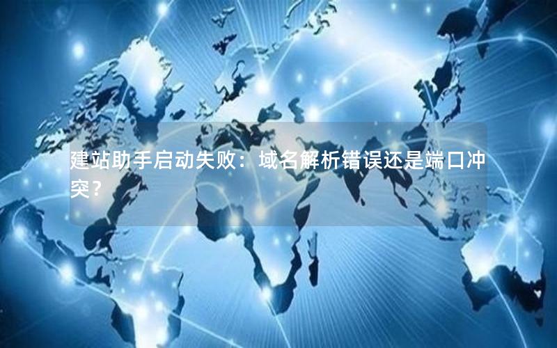 建站助手启动失败:域名解析错误还是端口冲突?