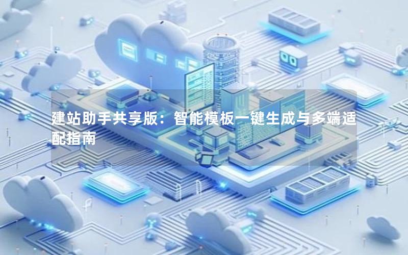 建站助手共享版：智能模板一键生成与多端适配指南