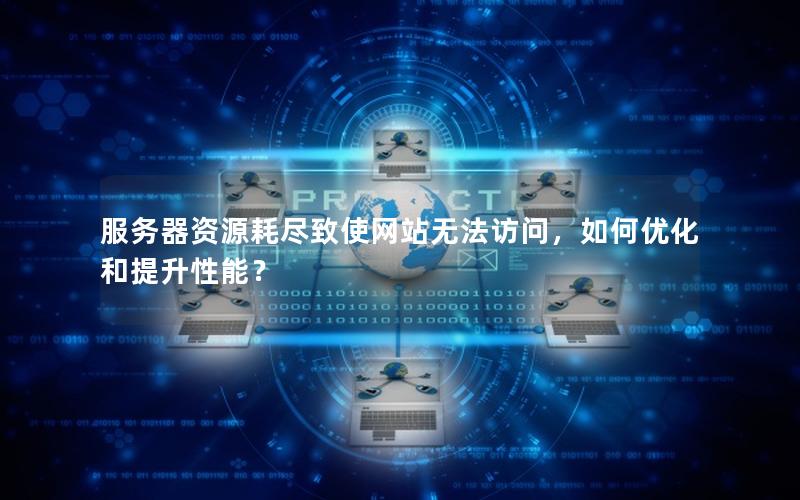 服务器资源耗尽致使网站无法访问，如何优化和提升性能？