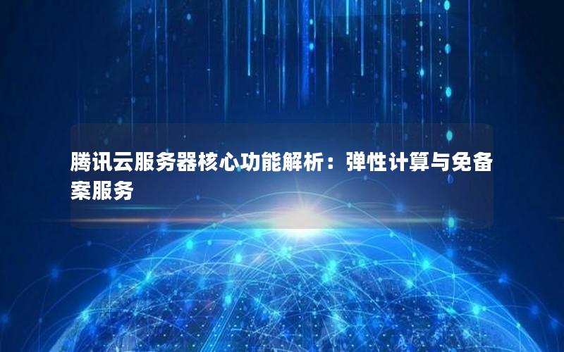 腾讯云服务器核心功能解析：弹性计算与免备案服务