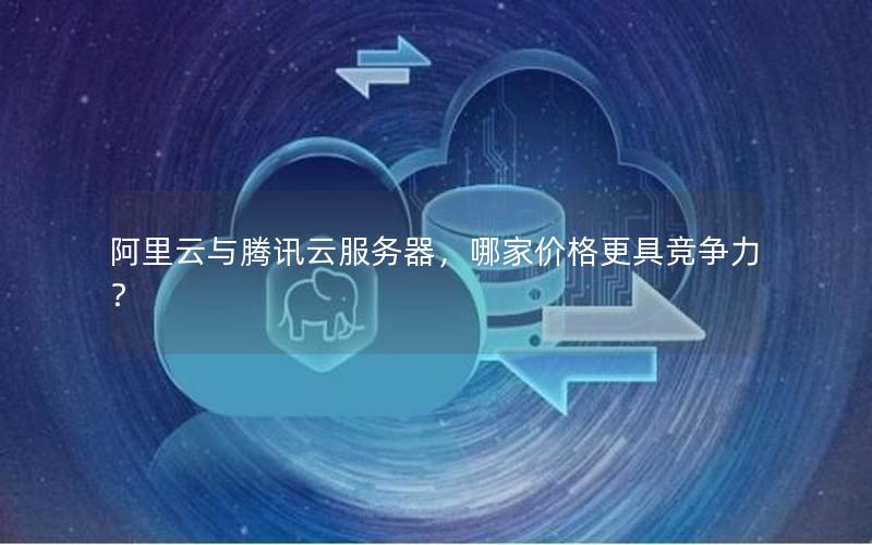阿里云与腾讯云服务器，哪家价格更具竞争力？