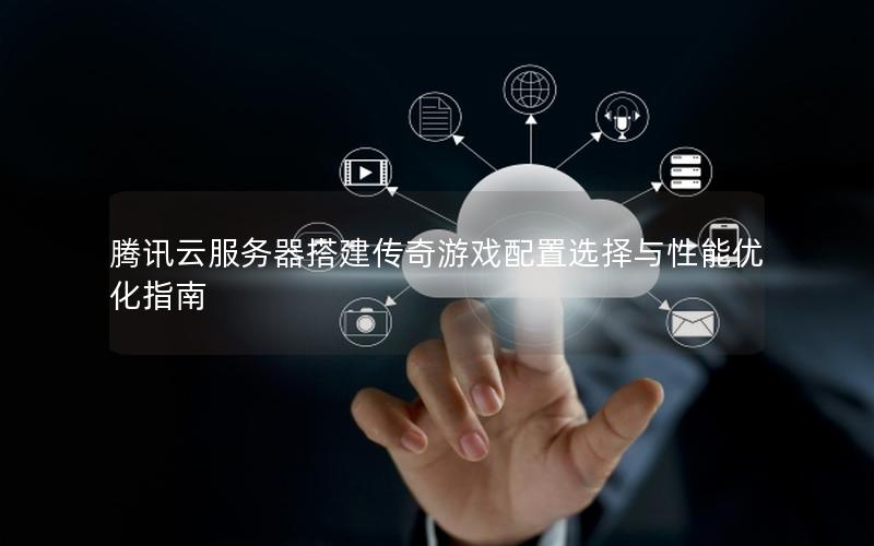 腾讯云服务器搭建传奇游戏配置选择与性能优化指南