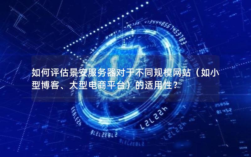 如何评估景安服务器对于不同规模网站（如小型博客、大型电商平台）的适用性？