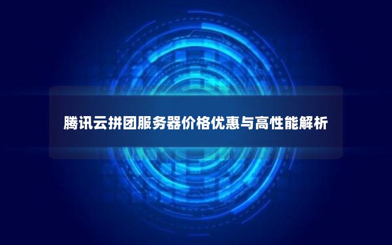 腾讯云拼团服务器价格优惠与高性能解析